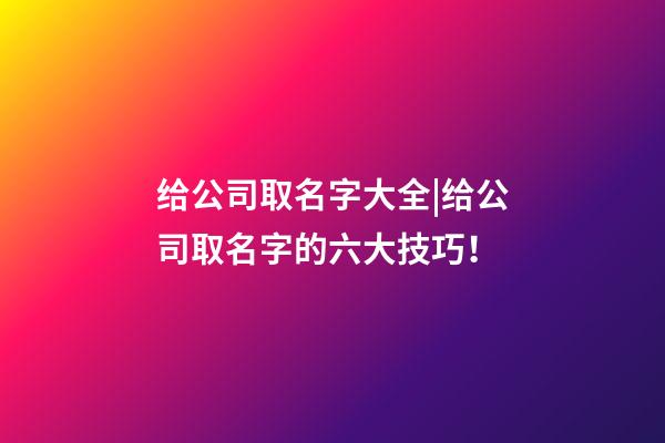 给公司取名字大全|给公司取名字的六大技巧！-第1张-公司起名-玄机派